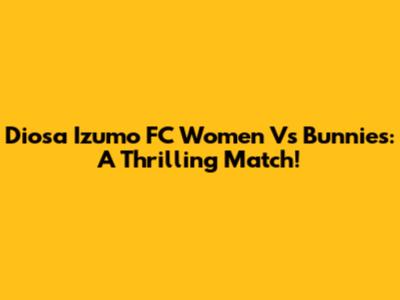 Diosa Izumo FC Women Vs Bunnies: A Thrilling Match!