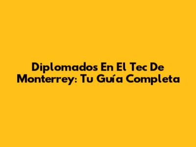 Diplomados En El Tec De Monterrey: Tu Guía Completa