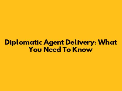 Diplomatic Agent Delivery: What You Need To Know