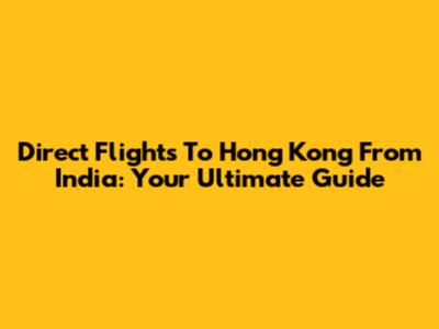 Direct Flights To Hong Kong From India: Your Ultimate Guide