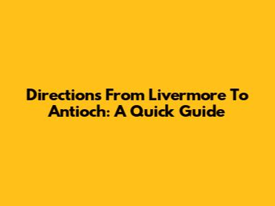Directions From Livermore To Antioch: A Quick Guide