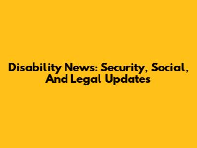 Disability News: Security, Social, And Legal Updates