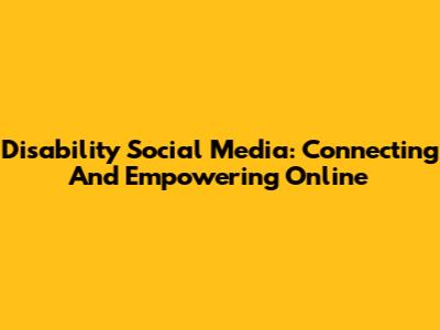 Disability Social Media:  Connecting And Empowering Online