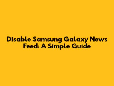 Disable Samsung Galaxy News Feed: A Simple Guide