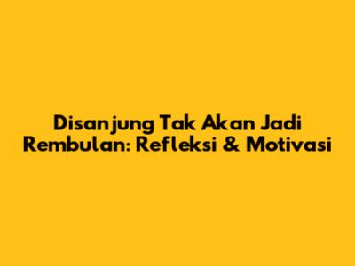 Disanjung Tak Akan Jadi Rembulan: Refleksi & Motivasi