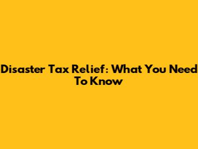 Disaster Tax Relief: What You Need To Know