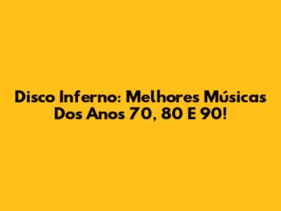Disco Inferno: Melhores Músicas Dos Anos 70, 80 E 90!