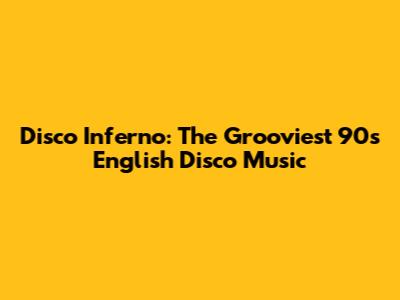 Disco Inferno: The Grooviest 90s English Disco Music