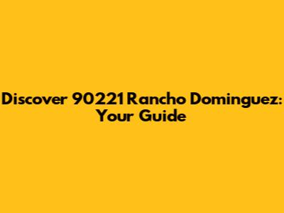 Discover 90221 Rancho Dominguez: Your Guide