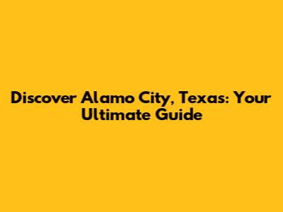 Discover Alamo City, Texas: Your Ultimate Guide