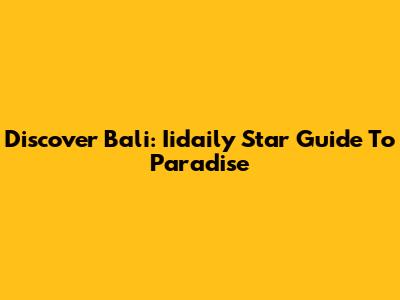 Discover Bali: Iidaily Star Guide To Paradise
