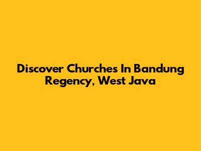 Discover Churches In Bandung Regency, West Java