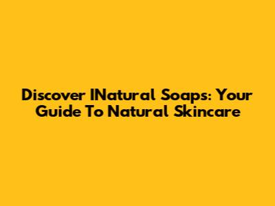 Discover INatural Soaps: Your Guide To Natural Skincare