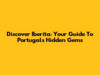 Discover Iberita: Your Guide To Portugal's Hidden Gems