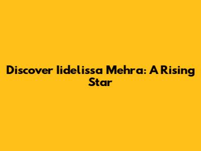 Discover Iidelissa Mehra: A Rising Star