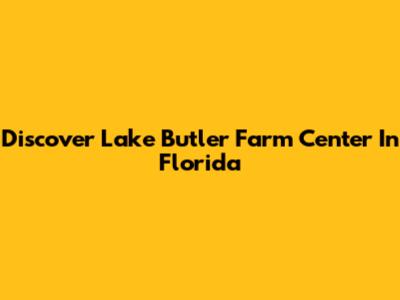 Discover Lake Butler Farm Center In Florida