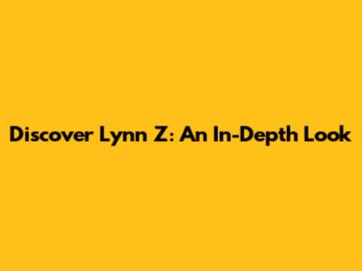 Discover Lynn Z: An In-Depth Look