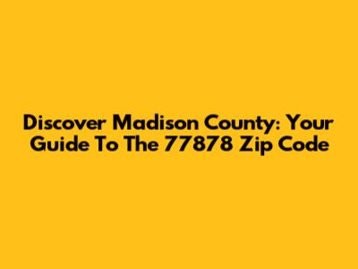 Discover Madison County: Your Guide To The 77878 Zip Code