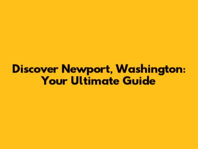 Discover Newport, Washington: Your Ultimate Guide