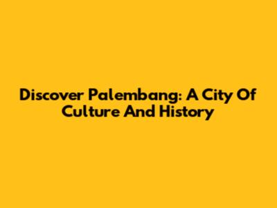 Discover Palembang: A City Of Culture And History