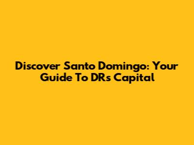 Discover Santo Domingo: Your Guide To DR's Capital