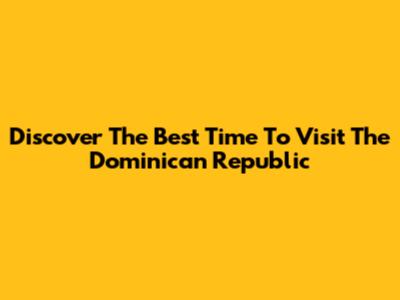 Discover The *Best Time To Visit* The Dominican Republic