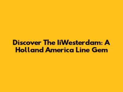 Discover The IiWesterdam: A Holland America Line Gem