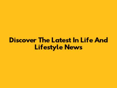 Discover The Latest In Life And Lifestyle News