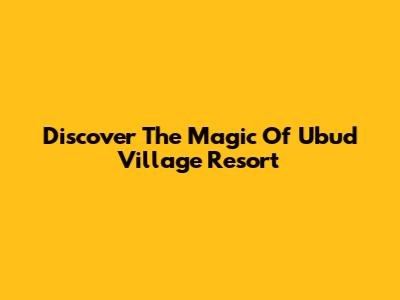 Discover The Magic Of Ubud Village Resort