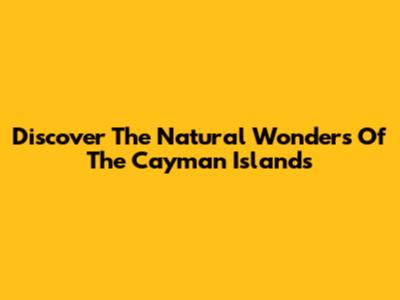 Discover The Natural Wonders Of The Cayman Islands
