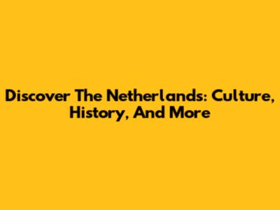 Discover The Netherlands: Culture, History, And More