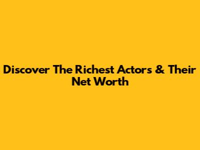 Discover The Richest Actors & Their Net Worth