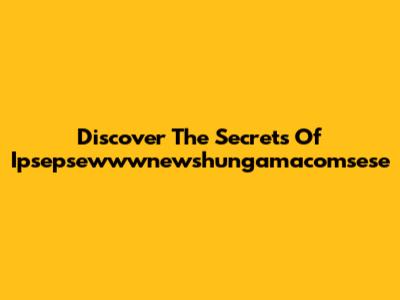 Discover The Secrets Of Ipsepsewwwnewshungamacomsese