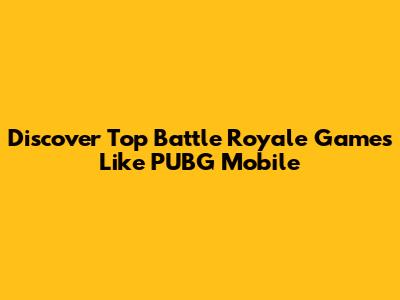 Discover Top Battle Royale Games Like PUBG Mobile