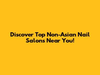 Discover Top Non-Asian Nail Salons Near You!