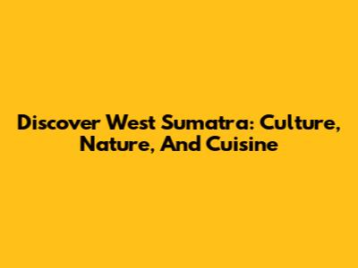 Discover West Sumatra: Culture, Nature, And Cuisine