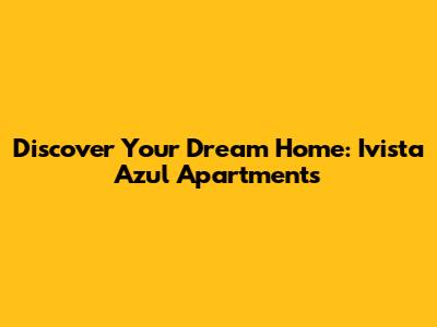 Discover Your Dream Home: Ivista Azul Apartments