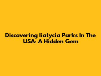 Discovering Iialycia Parks In The USA: A Hidden Gem