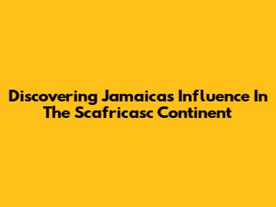 Discovering Jamaica's Influence In The Scafricasc Continent