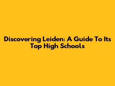 Discovering Leiden: A Guide To Its Top High Schools