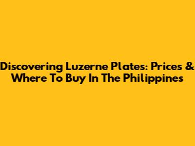 Discovering Luzerne Plates: Prices & Where To Buy In The Philippines