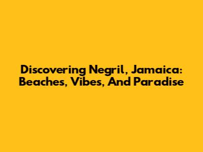 Discovering Negril, Jamaica: Beaches, Vibes, And Paradise