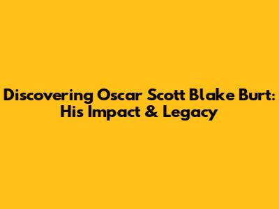 Discovering Oscar Scott Blake Burt: His Impact & Legacy