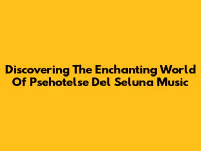 Discovering The Enchanting World Of Psehotelse Del Seluna Music