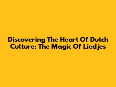 Discovering The Heart Of Dutch Culture: The Magic Of Liedjes