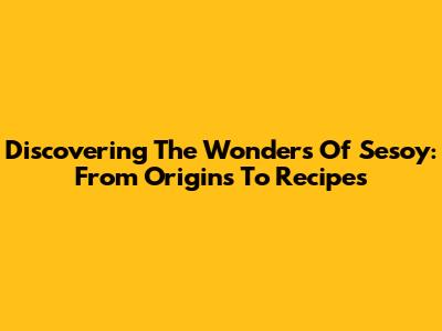 Discovering The Wonders Of Sesoy: From Origins To Recipes