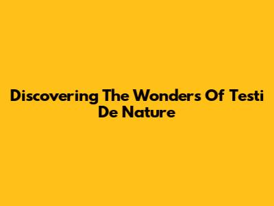 Discovering The Wonders Of Testi De Nature