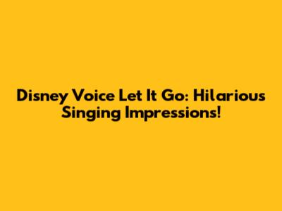 Disney Voice Let It Go: Hilarious Singing Impressions!