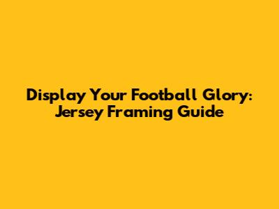 Display Your Football Glory: Jersey Framing Guide