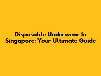 Disposable Underwear In Singapore: Your Ultimate Guide